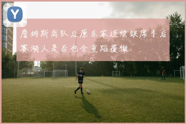 詹姆斯离队后原东家连续缺席季后赛湖人是否也会重蹈覆辙