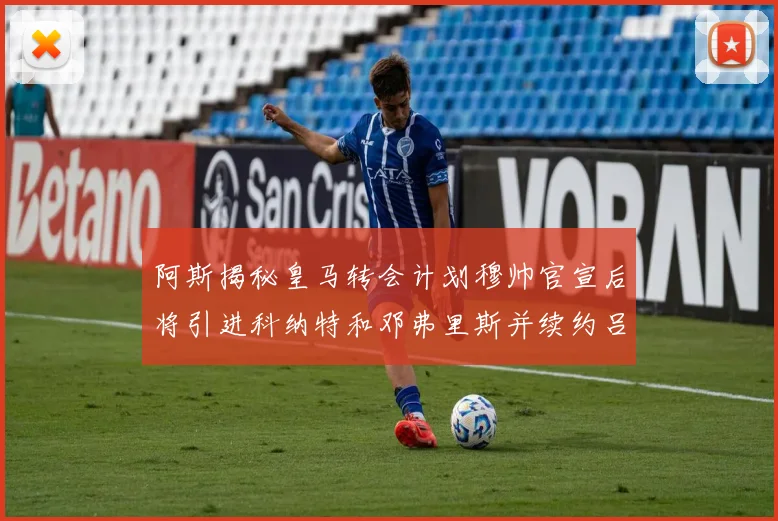 阿斯揭秘皇马转会计划穆帅官宣后将引进科纳特和邓弗里斯并续约吕迪格