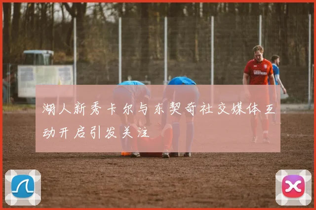 湖人新秀卡尔与东契奇社交媒体互动开启引发关注
