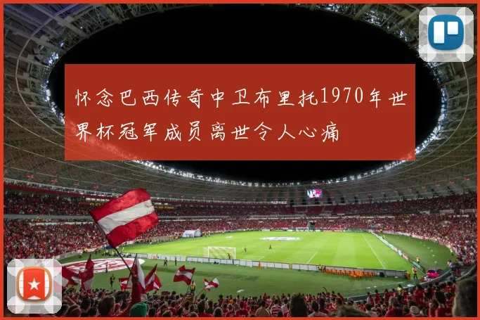 怀念巴西传奇中卫布里托1970年世界杯冠军成员离世令人心痛