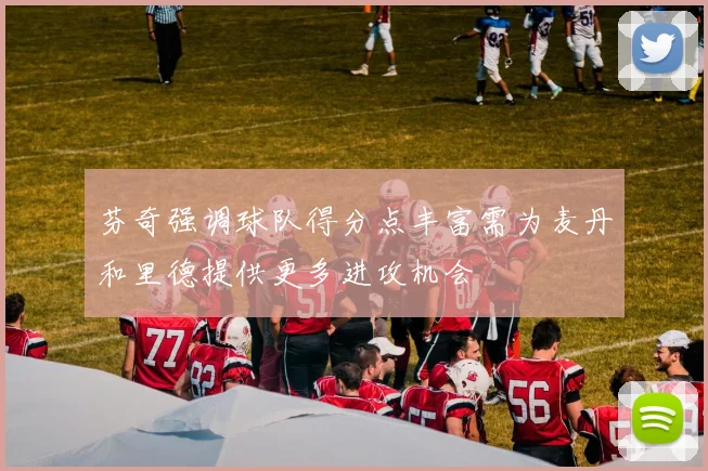 芬奇强调球队得分点丰富需为麦丹和里德提供更多进攻机会