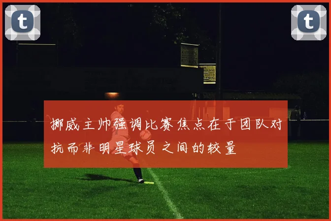 挪威主帅强调比赛焦点在于团队对抗而非明星球员之间的较量