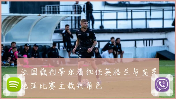 法国裁判蒂尔潘担任英格兰与克罗地亚比赛主裁判角色