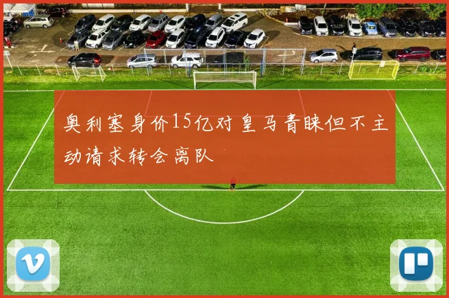 奥利塞身价15亿对皇马青睐但不主动请求转会离队